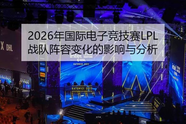 2026年国际电子竞技赛LPL战队阵容变化的影响与分析
