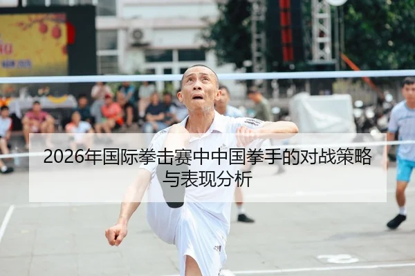 2026年国际拳击赛中中国拳手的对战策略与表现分析