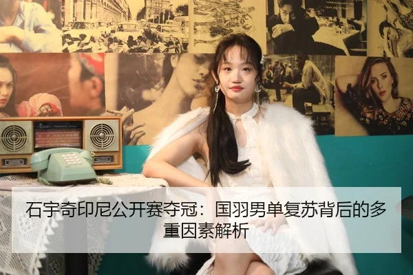 石宇奇印尼公开赛夺冠：国羽男单复苏背后的多重因素解析
