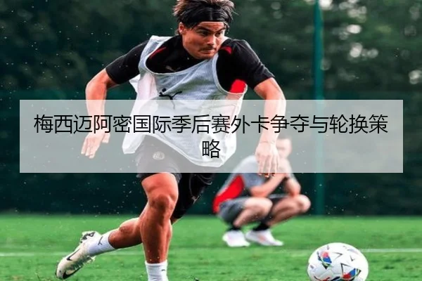 梅西迈阿密国际季后赛外卡争夺与轮换策略
