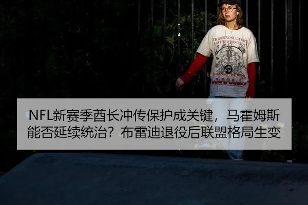 NFL新赛季酋长冲传保护成关键，马霍姆斯能否延续统治？布雷迪退役后联盟格局生变