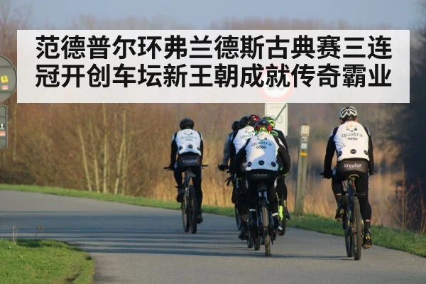范德普尔环弗兰德斯古典赛三连冠开创车坛新王朝成就传奇霸业