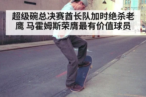 超级碗总决赛酋长队加时绝杀老鹰 马霍姆斯荣膺最有价值球员
