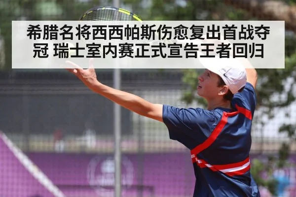希腊名将西西帕斯伤愈复出首战夺冠 瑞士室内赛正式宣告王者回归