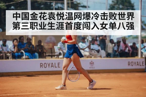 中国金花袁悦温网爆冷击败世界第三职业生涯首度闯入女单八强