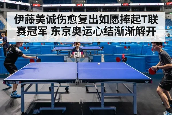 伊藤美诚伤愈复出如愿捧起T联赛冠军 东京奥运心结渐渐解开